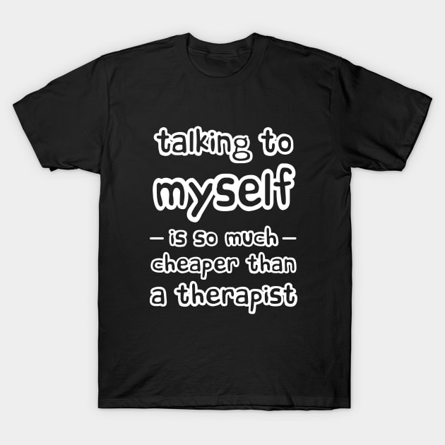 Talking to myself is so much cheaper than a therapist T-Shirt by Love Life Random